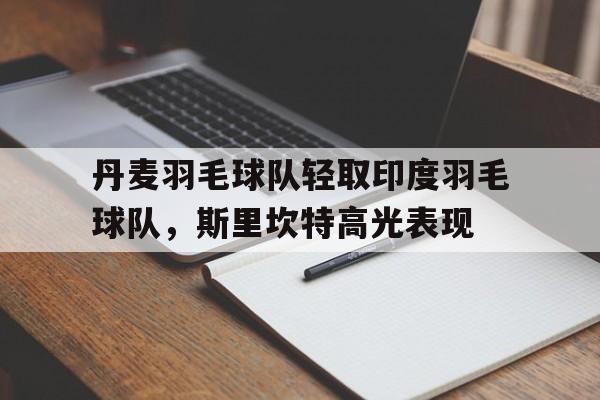 九游APP-丹麦羽毛球队轻取印度羽毛球队，斯里坎特高光表现的简单介绍