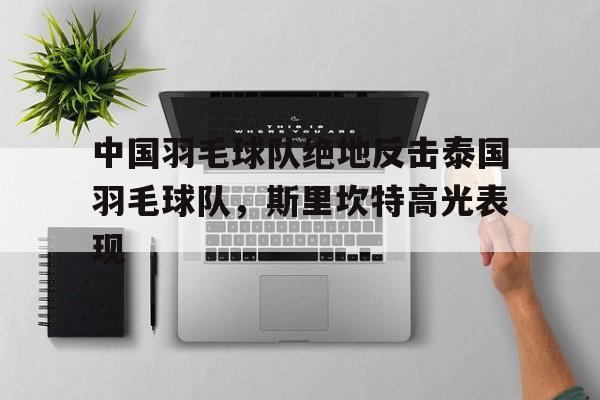 关于中国羽毛球队绝地反击泰国羽毛球队,斯里坎特高光表现的信息 关于中国羽毛球队绝地反击泰国羽毛球队,斯里坎特高光表现的信息